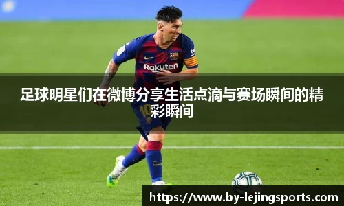 足球明星们在微博分享生活点滴与赛场瞬间的精彩瞬间